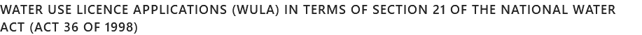 WATER USE LICENCE APPLICATIONS (WULA) IN TERMS OF SECTION 21 OF THE NATIONAL WATER ACT (ACT 36 OF 1998)